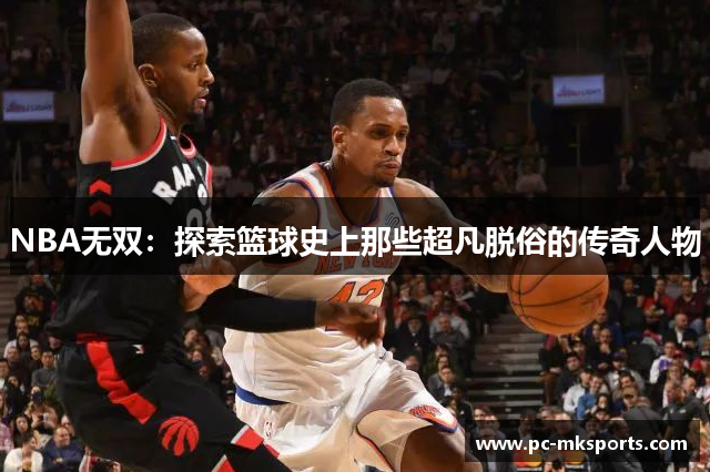 NBA无双：探索篮球史上那些超凡脱俗的传奇人物