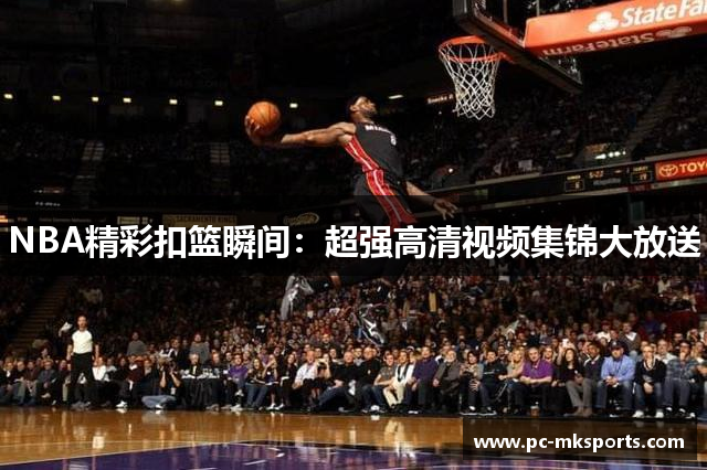 NBA精彩扣篮瞬间：超强高清视频集锦大放送