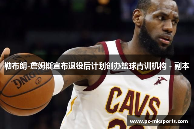 勒布朗-詹姆斯宣布退役后计划创办篮球青训机构 - 副本