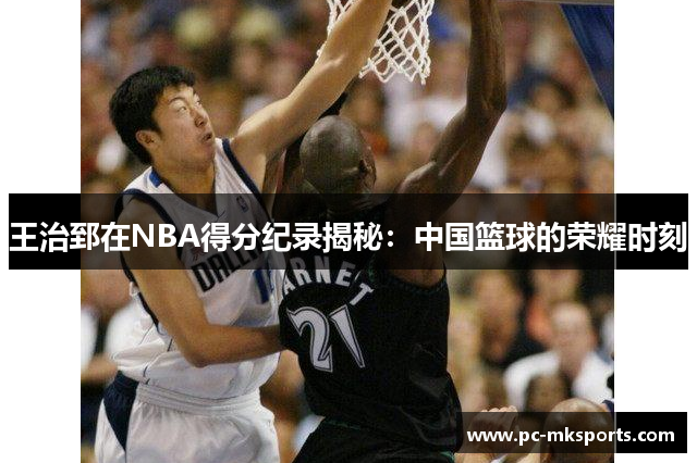 王治郅在NBA得分纪录揭秘：中国篮球的荣耀时刻