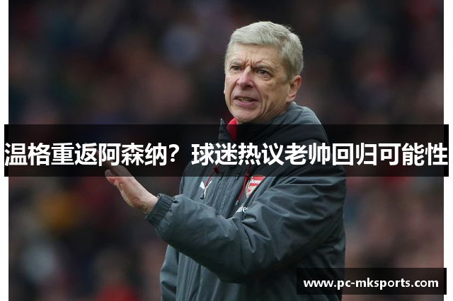 温格重返阿森纳？球迷热议老帅回归可能性
