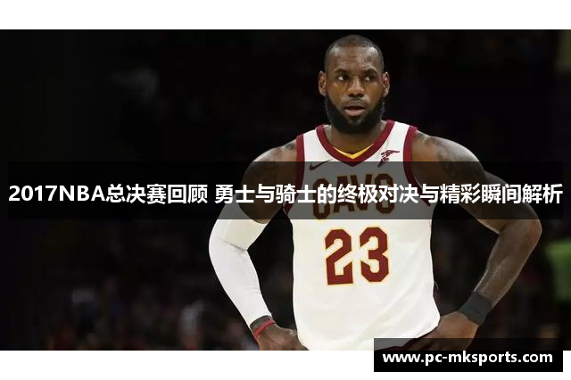 2017NBA总决赛回顾 勇士与骑士的终极对决与精彩瞬间解析