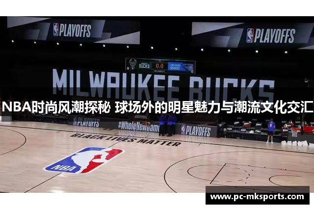 NBA时尚风潮探秘 球场外的明星魅力与潮流文化交汇