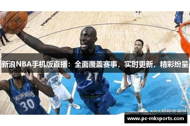 新浪NBA手机版直播：全面覆盖赛事，实时更新，精彩纷呈