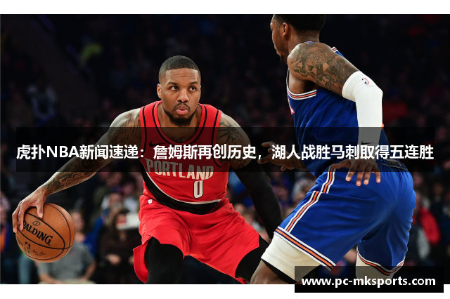 虎扑NBA新闻速递：詹姆斯再创历史，湖人战胜马刺取得五连胜