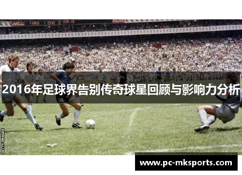2016年足球界告别传奇球星回顾与影响力分析