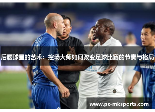 后腰球星的艺术：控场大师如何改变足球比赛的节奏与格局