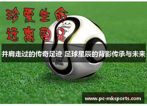 并肩走过的传奇足迹 足球星辰的背影传承与未来