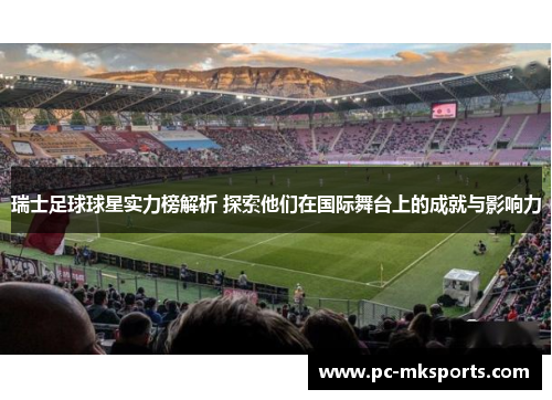 瑞士足球球星实力榜解析 探索他们在国际舞台上的成就与影响力