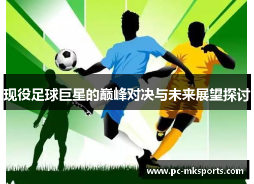现役足球巨星的巅峰对决与未来展望探讨