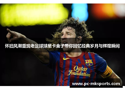 怀旧风潮重现老足球球星卡盒子带你回忆经典岁月与辉煌瞬间