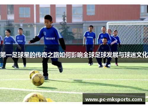 第一足球星的传奇之路如何影响全球足球发展与球迷文化