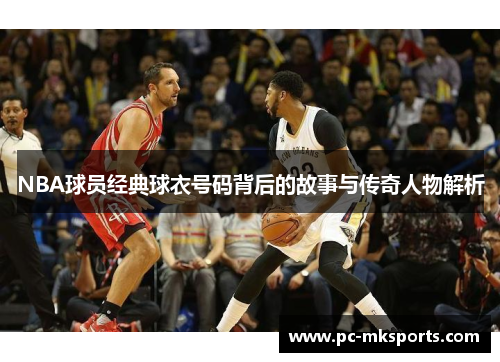 NBA球员经典球衣号码背后的故事与传奇人物解析