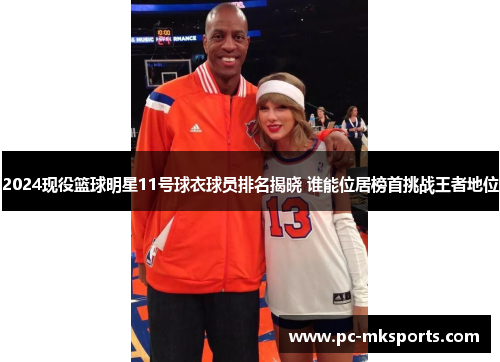 2024现役篮球明星11号球衣球员排名揭晓 谁能位居榜首挑战王者地位
