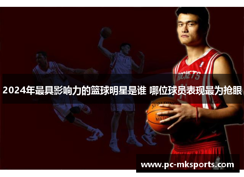 2024年最具影响力的篮球明星是谁 哪位球员表现最为抢眼