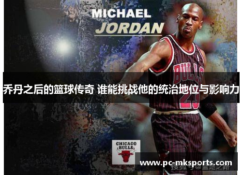 乔丹之后的篮球传奇 谁能挑战他的统治地位与影响力