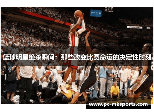 篮球明星绝杀瞬间：那些改变比赛命运的决定性时刻