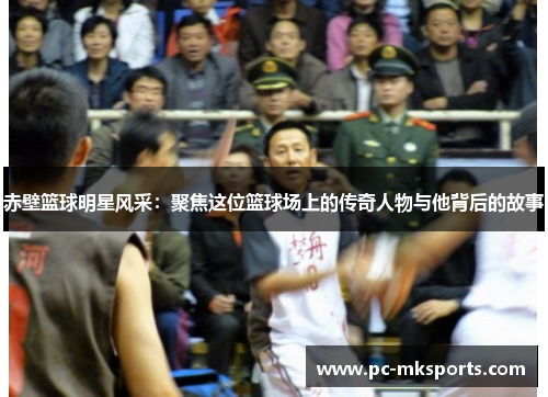 赤壁篮球明星风采：聚焦这位篮球场上的传奇人物与他背后的故事