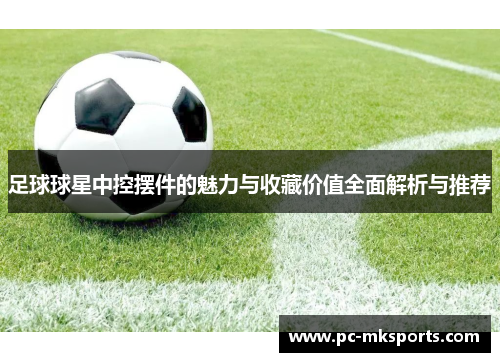 足球球星中控摆件的魅力与收藏价值全面解析与推荐