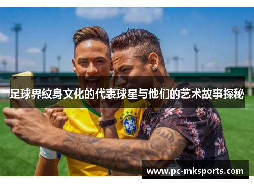 足球界纹身文化的代表球星与他们的艺术故事探秘
