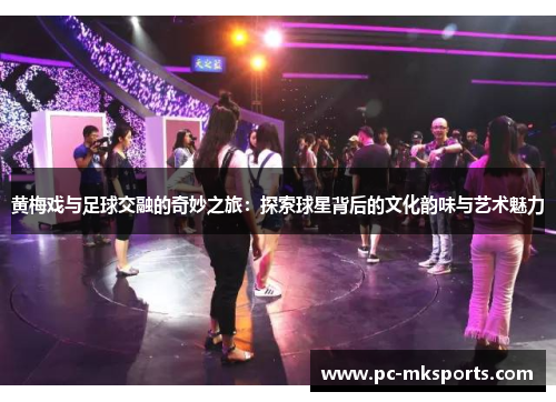 黄梅戏与足球交融的奇妙之旅：探索球星背后的文化韵味与艺术魅力