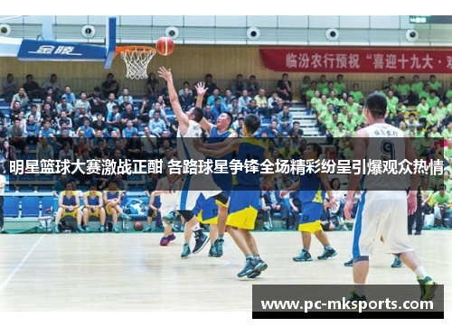 明星篮球大赛激战正酣 各路球星争锋全场精彩纷呈引爆观众热情