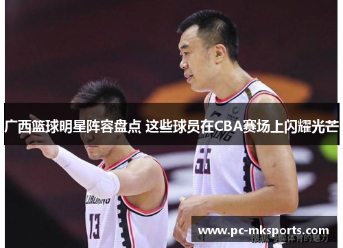 广西篮球明星阵容盘点 这些球员在CBA赛场上闪耀光芒