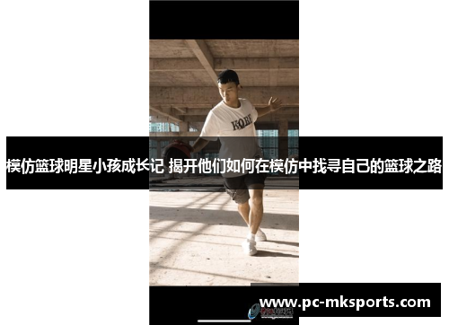 模仿篮球明星小孩成长记 揭开他们如何在模仿中找寻自己的篮球之路