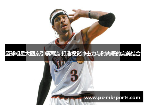 篮球明星大图案引领潮流 打造视觉冲击力与时尚感的完美结合